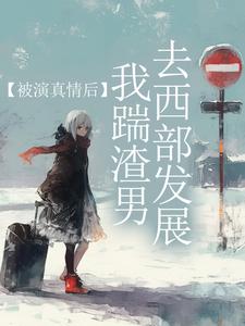 被演真情后，我踹渣男去西部发展阮颖靳薄凉小说梗概_（风起知秋）被演真情后，我踹渣男去西部发展阮颖靳薄凉全文阅读地址+免费试读章节