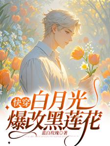 番外+结局快穿：白月光爆改黑莲花楚然轩辕明（蓝白玫瑰）剧情介绍_快穿：白月光爆改黑莲花精彩试读