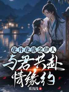 花开花落念伊人：与君共赴情缘约花念伊沈逸尘小说梗概_（莫浅浅）花开花落念伊人：与君共赴情缘约花念伊沈逸尘全文阅读地址+免费试读章节