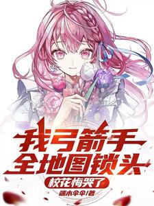 我弓箭手全地图锁头，校花悔哭了沈飞白软小说梗概_（端木伞伞）我弓箭手全地图锁头，校花悔哭了沈飞白软全文阅读地址+免费试读章节
