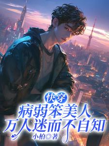 快穿：病弱笨美人万人迷而不自知池白安靳燃小说梗概_（小柏）快穿：病弱笨美人万人迷而不自知池白安靳燃全文阅读地址+免费试读章节