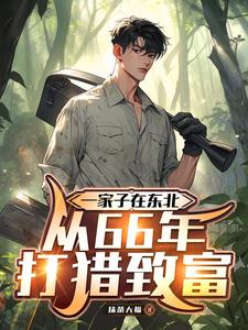 一家子在东北，从66年打猎致富楚自横刘幼晴番外+结局（抹茶大福）剧情介绍_一家子在东北，从66年打猎致富精彩试读