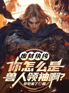 番外+结局废材纨绔，你怎么是兽族领袖啊？李逸莉丝（早早来了）剧情介绍_废材纨绔，你怎么是兽族领袖啊？精彩试读