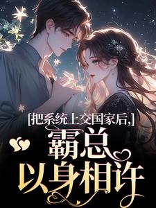 把系统上交国家后，霸总以身相许池卿妤顾煜峸小说梗概_（幕七尧）把系统上交国家后，霸总以身相许池卿妤顾煜峸全文阅读地址+免费试读章节