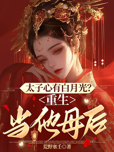 太子心有白月光？重生当他母后裴云舒谢晏川小说梗概_（荒野塞壬）太子心有白月光？重生当他母后裴云舒谢晏川全文阅读地址+免费试读章节