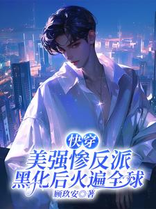 快穿：美强惨反派黑化后火遍全球顾璟西江影璃小说梗概_（顾玖安）快穿：美强惨反派黑化后火遍全球顾璟西江影璃全文阅读地址+免费试读章节