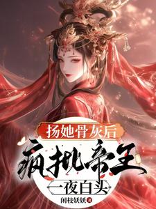 扬她骨灰后，疯批帝王一夜白头沈挽谢景御番外+结局（闲枝妖妖）剧情介绍_扬她骨灰后，疯批帝王一夜白头精彩试读