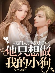 豪门太子喊我姐？他只想做我的小狗鹿黎商鹤京番外+结局（公西驰）剧情介绍_豪门太子喊我姐？他只想做我的小狗精彩试读