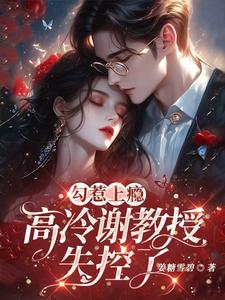 勾惹上瘾，高冷谢教授失控了宋南溪谢淮州小说梗概_（姜糖雪碧）勾惹上瘾，高冷谢教授失控了宋南溪谢淮州全文阅读地址+免费试读章节
