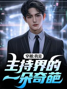 番外+结局穿越：我是主持界的一朵奇葩邓长江古建松（肥肠真香）剧情介绍_穿越：我是主持界的一朵奇葩精彩试读