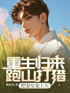 重生归来：跑山打猎，把妻女宠上天王爱国茶明慧番外+结局（擒屎皇）剧情介绍_重生归来：跑山打猎，把妻女宠上天精彩试读