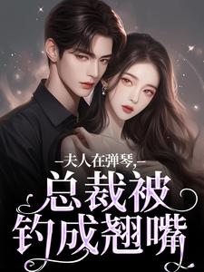 番外+结局夫人在弹琴，总裁被钓成翘嘴时阮陆之行（竹夭酉酉）剧情介绍_夫人在弹琴，总裁被钓成翘嘴精彩试读