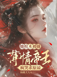 她棺木被撬，薄情帝王疯哭求原谅姜瑶光小说梗概_（杨桃大人）她棺木被撬，薄情帝王疯哭求原谅姜瑶光全文阅读地址+免费试读章节