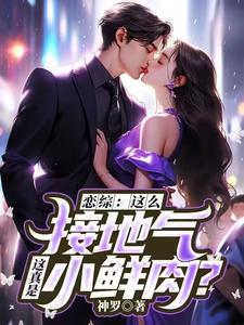 恋综：这么接地气，这真是小鲜肉？苏墨王姐番外+结局（神罗）剧情介绍_恋综：这么接地气，这真是小鲜肉？精彩试读