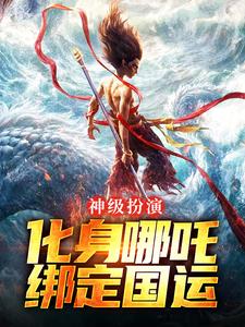 神级扮演：化身哪吒，绑定国运叶辰小说梗概_（爱吃面条的帅哥）神级扮演：化身哪吒，绑定国运叶辰全文阅读地址+免费试读章节