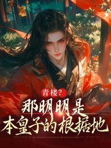 番外+结局青楼？那明明是本皇子的根据地朱橚毛骧（rs90）剧情介绍_青楼？那明明是本皇子的根据地精彩试读
